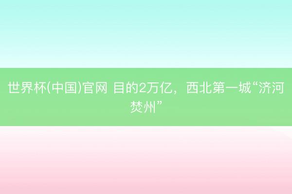世界杯(中国)官网 目的2万亿,西北第一城“济河焚州”