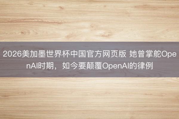 2026美加墨世界杯中国官方网页版 她曾掌舵OpenAI时期，如今要颠覆OpenAI的律例
