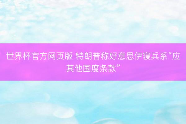 世界杯官方网页版 特朗普称好意思伊寝兵系“应其他国度条款”