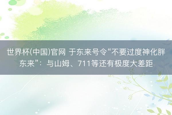 世界杯(中国)官网 于东来号令“不要过度神化胖东来”：与山姆、711等还有极度大差距