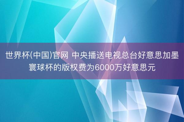 世界杯(中国)官网 中央播送电视总台好意思加墨寰球杯的版权费为6000万好意思元