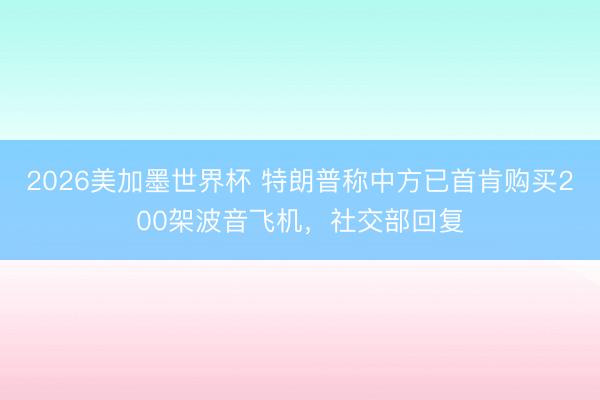 2026美加墨世界杯 特朗普称中方已首肯购买200架波音飞机，社交部回复