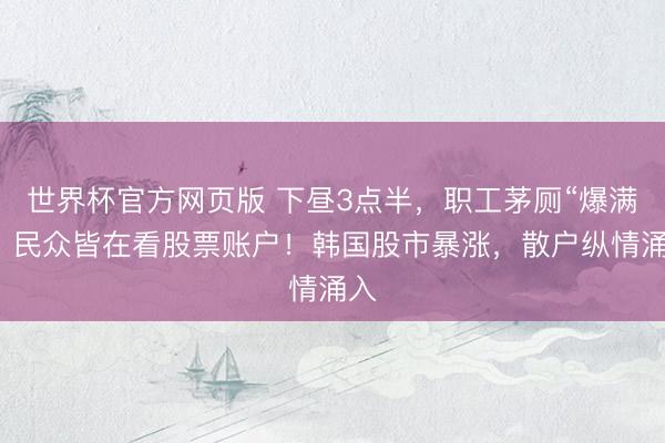 世界杯官方网页版 下昼3点半，职工茅厕“爆满”，民众皆在看股票账户！韩国股市暴涨，散户纵情涌入