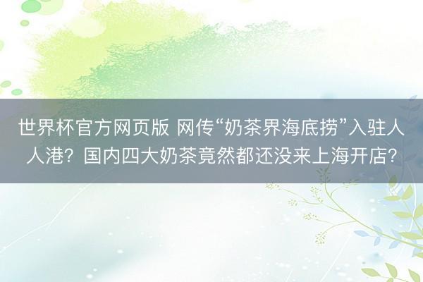 世界杯官方网页版 网传“奶茶界海底捞”入驻人人港？国内四大奶茶竟然都还没来上海开店？