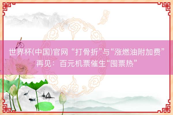 世界杯(中国)官网 “打骨折”与“涨燃油附加费”再见：百元机票催生“囤票热”