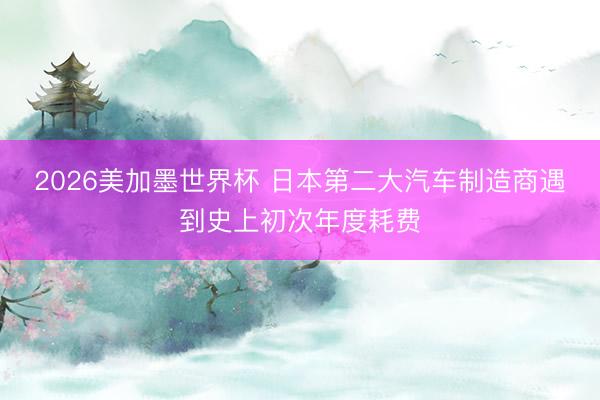 2026美加墨世界杯 日本第二大汽车制造商遇到史上初次年度耗费