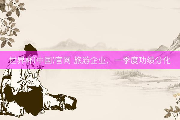 世界杯(中国)官网 旅游企业，一季度功绩分化
