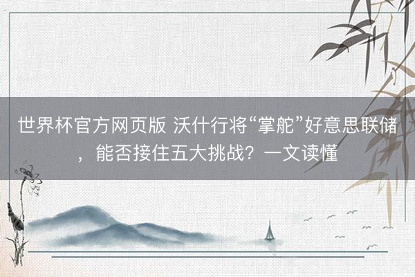 世界杯官方网页版 沃什行将“掌舵”好意思联储，能否接住五大挑战？一文读懂