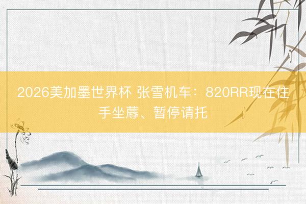 2026美加墨世界杯 张雪机车：820RR现在住手坐蓐、暂停请托
