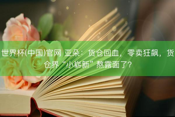 世界杯(中国)官网 亚朵：货仓回血，零卖狂飙，货仓界 “小崭新” 熬露面了？