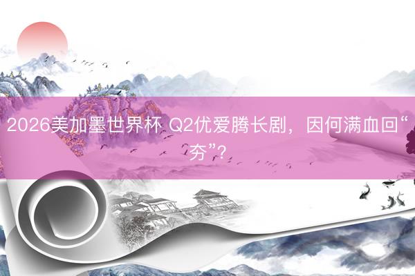 2026美加墨世界杯 Q2优爱腾长剧，因何满血回“夯”？