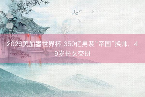 2026美加墨世界杯 350亿男装“帝国”换帅，49岁长女交班