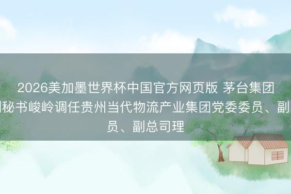 2026美加墨世界杯中国官方网页版 茅台集团党委副秘书峻岭调任贵州当代物流产业集团党委委员、副总司理