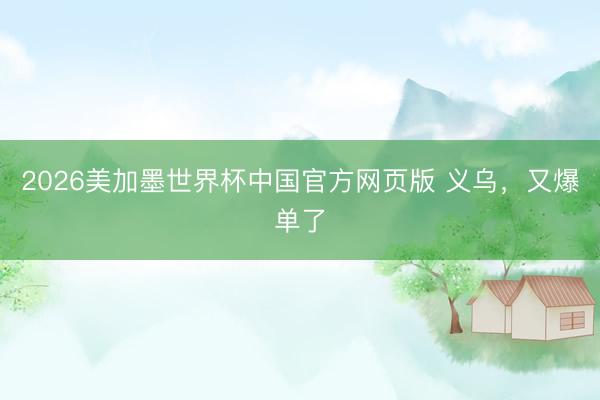 2026美加墨世界杯中国官方网页版 义乌，又爆单了