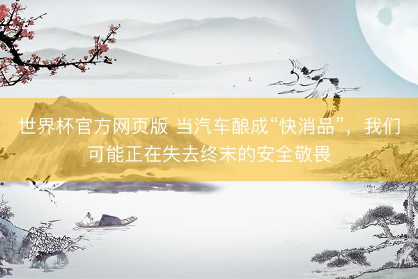世界杯官方网页版 当汽车酿成“快消品”，我们可能正在失去终末的安全敬畏