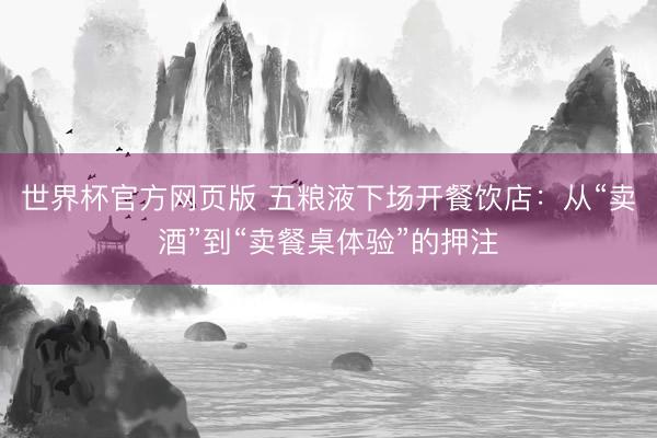 世界杯官方网页版 五粮液下场开餐饮店：从“卖酒”到“卖餐桌体验”的押注
