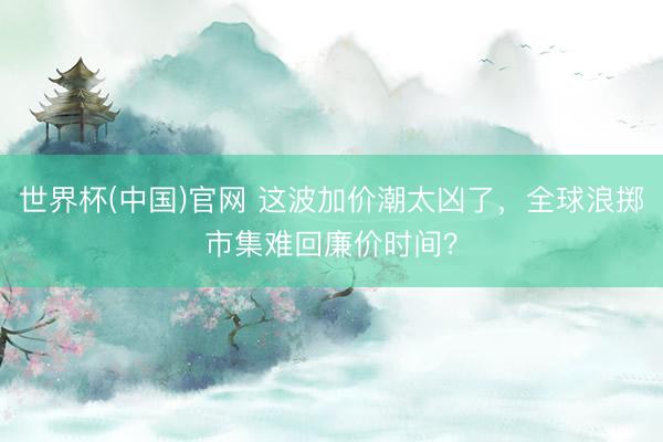 世界杯(中国)官网 这波加价潮太凶了,全球浪掷市集难回廉价时间?