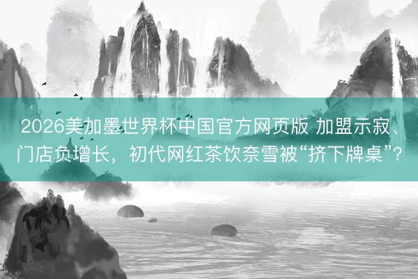 2026美加墨世界杯中国官方网页版 加盟示寂、门店负增长，初代网红茶饮奈雪被“挤下牌桌”？
