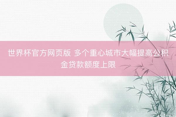 世界杯官方网页版 多个重心城市大幅提高公积金贷款额度上限
