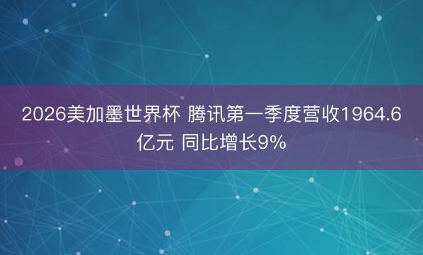 2026美加墨世界杯 腾讯第一季度营收1964.6亿元 同比增长9%