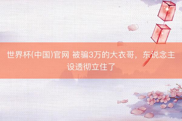 世界杯(中国)官网 被骗3万的大衣哥,东说念主设透彻立住了