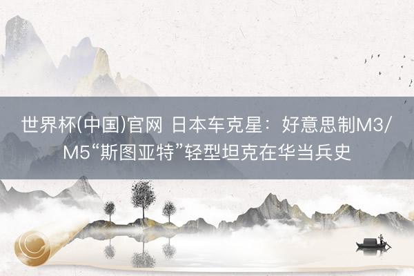 世界杯(中国)官网 日本车克星：好意思制M3/M5“斯图亚特”轻型坦克在华当兵史