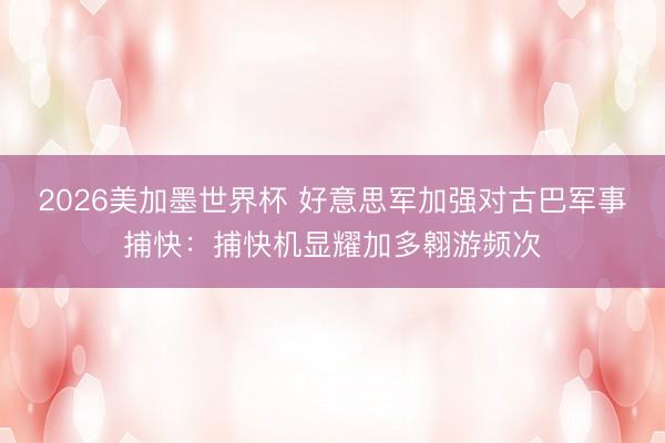 2026美加墨世界杯 好意思军加强对古巴军事捕快：捕快机显耀加多翱游频次