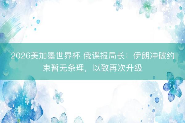 2026美加墨世界杯 俄谍报局长：伊朗冲破约束暂无条理，以致再次升级
