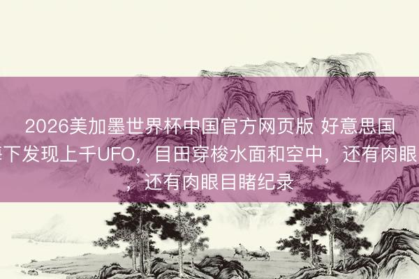 2026美加墨世界杯中国官方网页版 好意思国报谈称海下发现上千UFO，目田穿梭水面和空中，还有肉眼目睹纪录