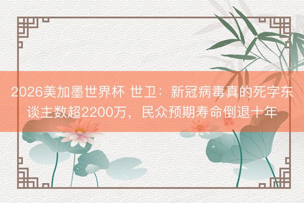 2026美加墨世界杯 世卫:新冠病毒真的死字东谈主数超2200万,民众预期寿命倒退十年