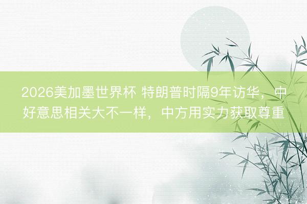 2026美加墨世界杯 特朗普时隔9年访华，中好意思相关大不一样，中方用实力获取尊重