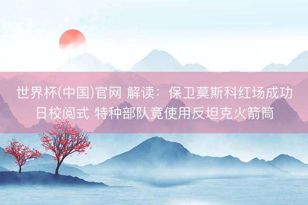 世界杯(中国)官网 解读：保卫莫斯科红场成功日校阅式 特种部队竟使用反坦克火箭筒