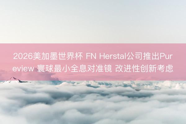 2026美加墨世界杯 FN Herstal公司推出Pureview 寰球最小全息对准镜 改进性创新考虑