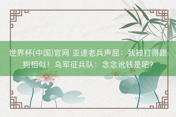 世界杯(中国)官网 亚速老兵声屈：我被打得跟狗相似！乌军征兵队：念念讹钱是吧？