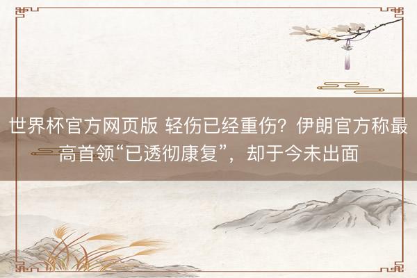 世界杯官方网页版 轻伤已经重伤？伊朗官方称最高首领“已透彻康复”，却于今未出面