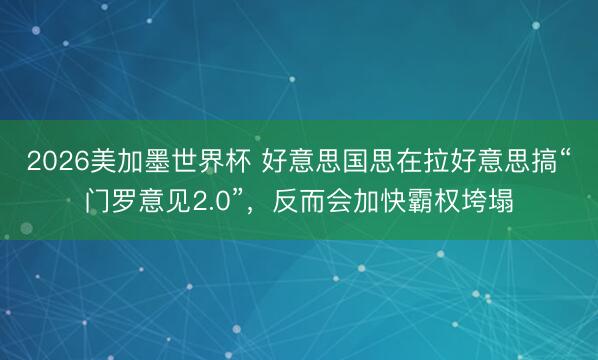 2026美加墨世界杯 好意思国思在拉好意思搞“门罗意见2.0”，反而会加快霸权垮塌