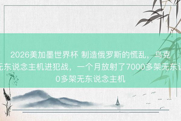 2026美加墨世界杯 制造俄罗斯的慌乱，乌克兰发动无东说念主机进犯战，一个月放射了7000多架无东说念主机