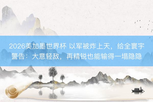 2026美加墨世界杯 以军被炸上天，给全寰宇警告：大意轻敌，再精锐也能输得一塌隐隐