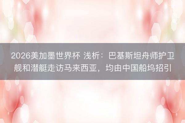 2026美加墨世界杯 浅析：巴基斯坦舟师护卫舰和潜艇走访马来西亚，均由中国船坞招引