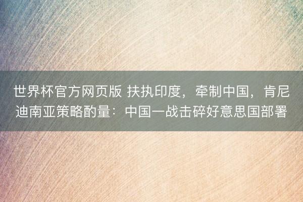 世界杯官方网页版 扶执印度，牵制中国，肯尼迪南亚策略酌量：中国一战击碎好意思国部署