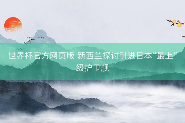 世界杯官方网页版 新西兰探讨引进日本“最上”级护卫舰