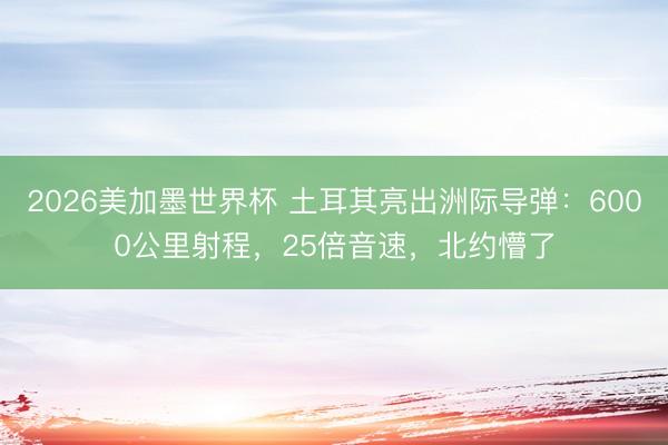 2026美加墨世界杯 土耳其亮出洲际导弹：6000公里射程，25倍音速，北约懵了
