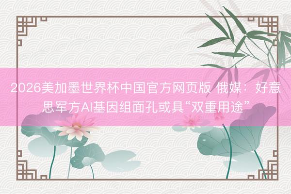2026美加墨世界杯中国官方网页版 俄媒：好意思军方AI基因组面孔或具“双重用途”