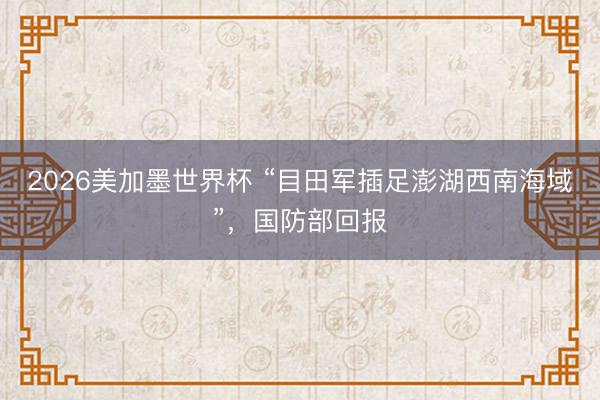2026美加墨世界杯 “目田军插足澎湖西南海域”,国防部回报