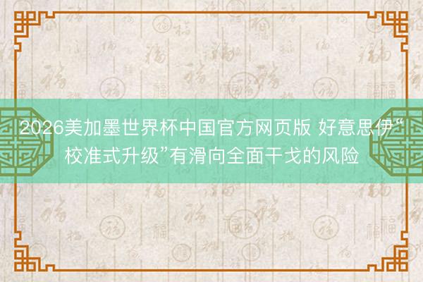 2026美加墨世界杯中国官方网页版 好意思伊“校准式升级”有滑向全面干戈的风险