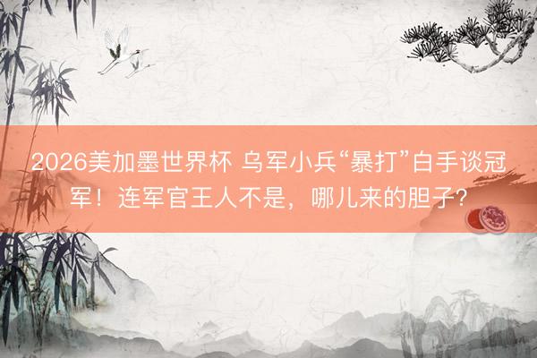 2026美加墨世界杯 乌军小兵“暴打”白手谈冠军！连军官王人不是，哪儿来的胆子？