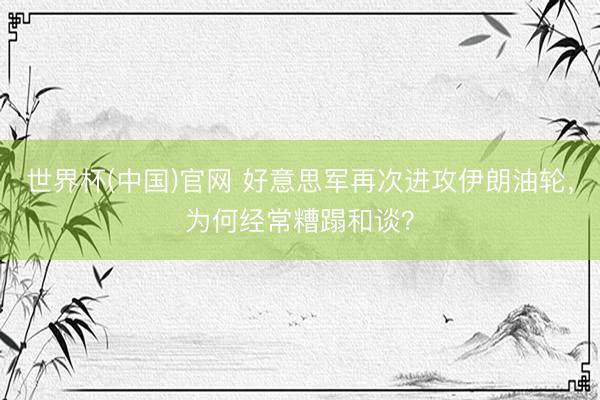 世界杯(中国)官网 好意思军再次进攻伊朗油轮，为何经常糟蹋和谈？