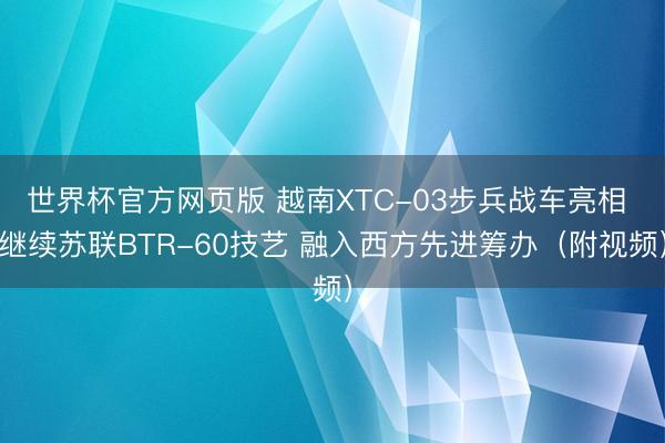 世界杯官方网页版 越南XTC-03步兵战车亮相 继续苏联BTR-60技艺 融入西方先进筹办（附视频）