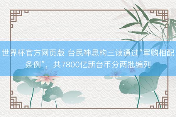 世界杯官方网页版 台民神思构三读通过“军购相配条例”,共7800亿新台币分两批编列