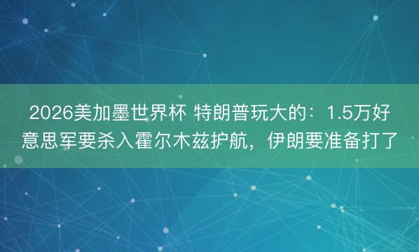 2026美加墨世界杯 特朗普玩大的：1.5万好意思军要杀入霍尔木兹护航，伊朗要准备打了